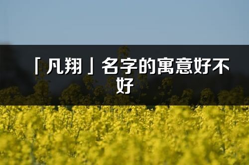 「凡翔」名字的寓意好不好_凡翔含义分析