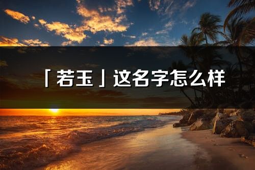 「若玉」这名字怎么样_若玉的名字解释