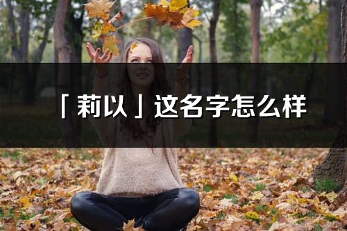 「莉以」这名字怎么样_莉以的名字解释