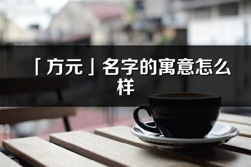 「方元」名字的寓意怎么样_方元的出处