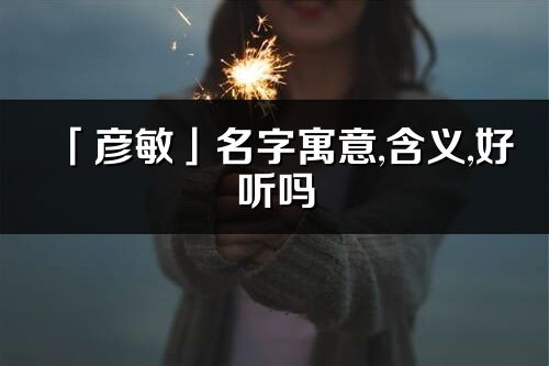 「彦敏」名字寓意,含义,好听吗_彦敏名字分析打分