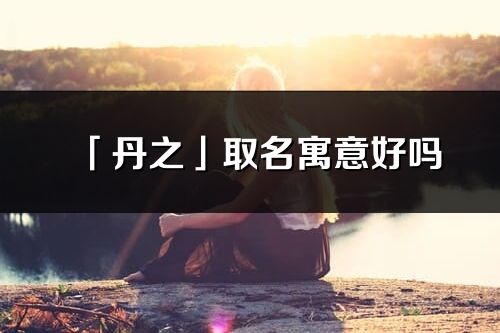 「丹之」取名寓意好吗_丹之名字含义及五行