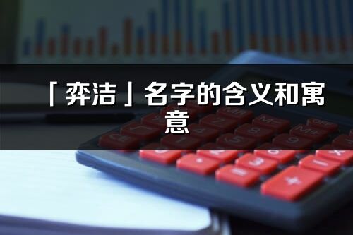 「弈洁」名字的含义和寓意_弈洁的出处与意思解释