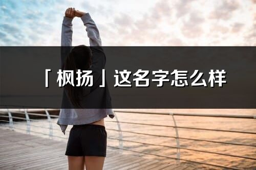 「枫扬」这名字怎么样_枫扬的名字解释