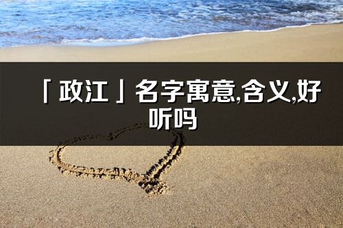 「政江」名字寓意,含义,好听吗_政江名字分析打分