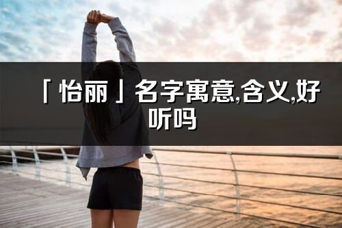 「怡丽」名字寓意,含义,好听吗_怡丽名字分析打分