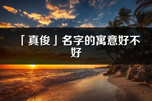 「真俊」名字的寓意好不好_真俊含义分析