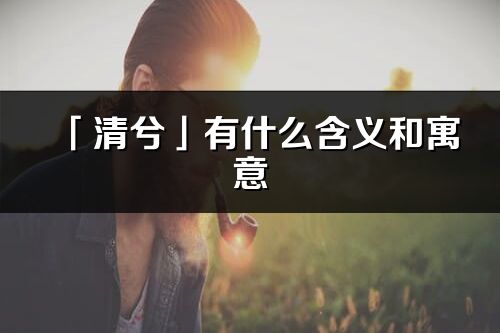 「清兮」有什么含义和寓意_清兮名字的出处与意思