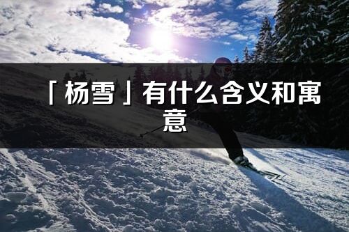 「杨雪」有什么含义和寓意_杨雪名字的出处与意思