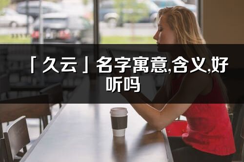 「久云」名字寓意,含义,好听吗_久云名字分析打分