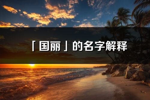 「国丽」的名字解释_国丽含义分析