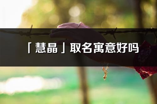 「慧晶」取名寓意好吗_慧晶名字含义及寓意