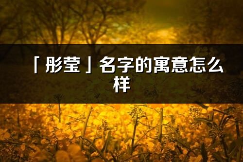 「彤莹」名字的寓意怎么样_彤莹的出处