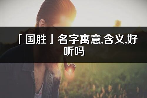 「国胜」名字寓意,含义,好听吗_国胜名字分析打分