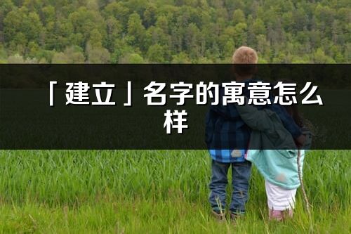 「建立」名字的寓意怎么样_建立的出处