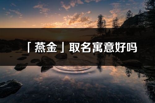「燕金」取名寓意好吗_燕金名字含义及五行