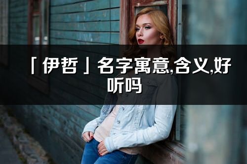 「伊哲」名字寓意,含义,好听吗_伊哲名字分析打分