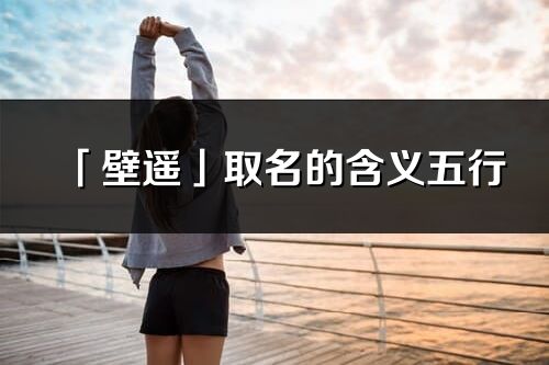 「壁遥」取名的含义五行_壁遥名字寓意解释