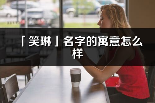 「笑琳」名字的寓意怎么样_笑琳的出处