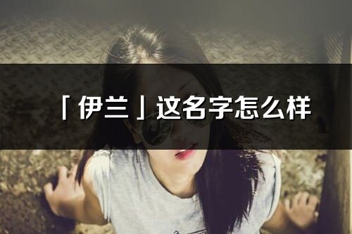 「伊兰」这名字怎么样_伊兰的名字解释