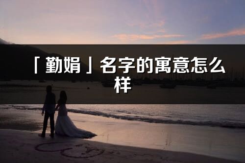 「勤娟」名字的寓意怎么样_勤娟的出处