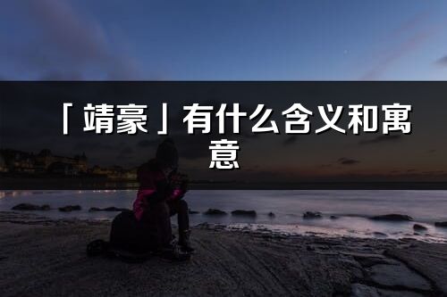 「靖豪」有什么含义和寓意_靖豪名字的出处与意思