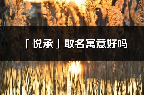 「悦承」取名寓意好吗_悦承名字含义及寓意