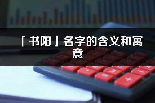 「书阳」名字的含义和寓意_书阳的出处与意思解释