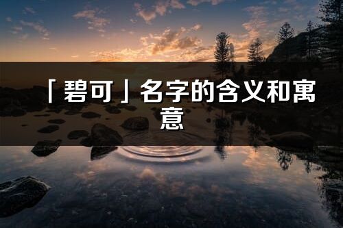 「碧可」名字的含义和寓意_碧可的出处与意思解释