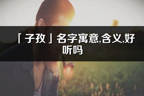 「子孜」名字寓意,含义,好听吗_子孜名字取名打分