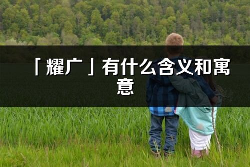 「耀广」有什么含义和寓意_耀广名字的出处与意思