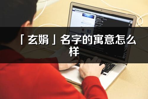 「玄娟」名字的寓意怎么样_玄娟的出处