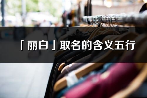「丽白」取名的含义五行_丽白名字寓意解释