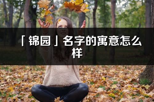 「锦园」名字的寓意怎么样_锦园的出处