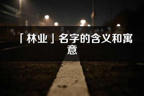 「林业」名字的含义和寓意_林业的出处与意思解释