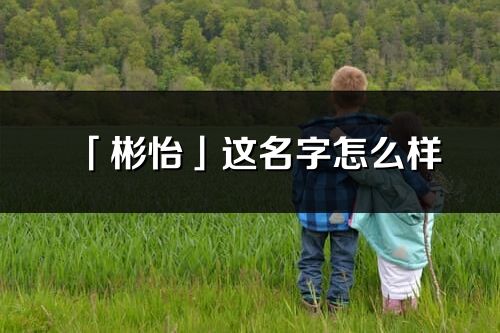 「彬怡」这名字怎么样_彬怡的名字解释