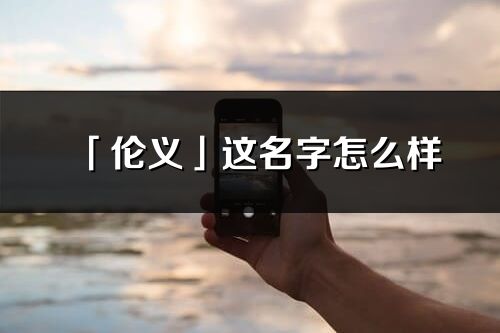 「伦义」这名字怎么样_伦义的名字解释