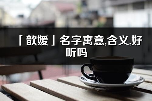 「歆媛」名字寓意,含义,好听吗_歆媛名字取名打分