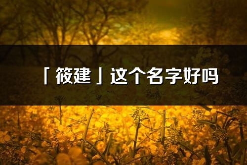 「筱建」这个名字好吗_筱建名字寓意,含义