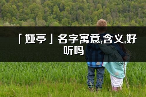 「娅亭」名字寓意,含义,好听吗_娅亭名字分析打分
