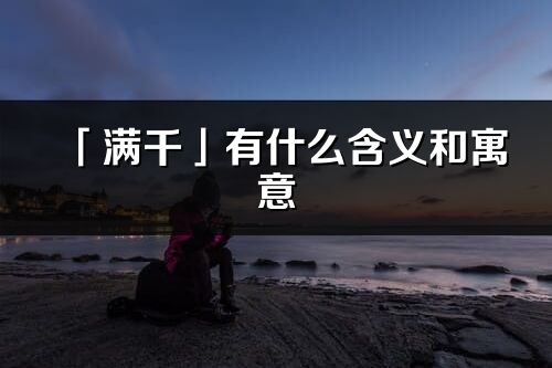 「满千」有什么含义和寓意_满千名字的出处与意思
