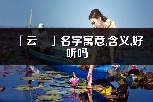 「云燚」名字寓意,含义,好听吗_云燚名字分析打分