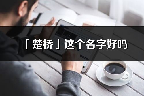 「楚桥」这个名字好吗_楚桥名字寓意,含义