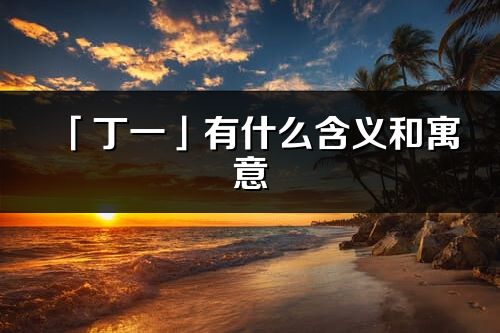 「丁一」有什么含义和寓意_丁一名字的出处与意思