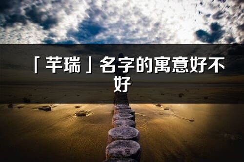 「芊瑞」名字的寓意好不好_芊瑞含义分析