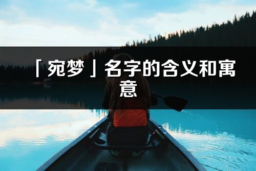 「宛梦」名字的含义和寓意_宛梦的出处与意思解释