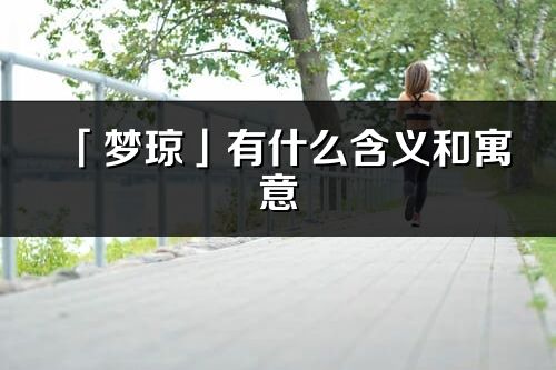 「梦琼」有什么含义和寓意_梦琼名字的出处与意思