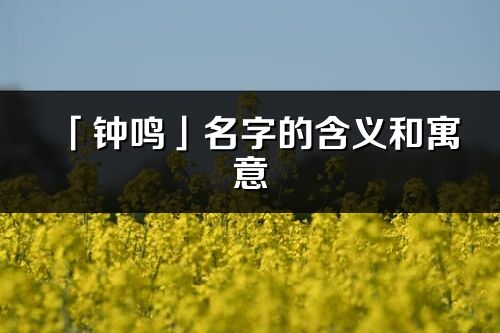 「钟鸣」名字的含义和寓意_钟鸣的出处与意思解释