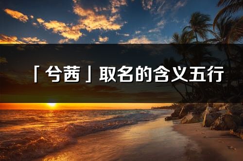 「兮茜」取名的含义五行_兮茜名字寓意解释