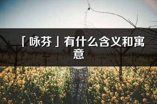 「咏芬」有什么含义和寓意_咏芬名字的出处与意思